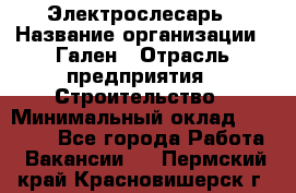 Электрослесарь › Название организации ­ Гален › Отрасль предприятия ­ Строительство › Минимальный оклад ­ 20 000 - Все города Работа » Вакансии   . Пермский край,Красновишерск г.